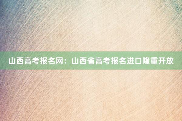 山西高考报名网：山西省高考报名进口隆重开放