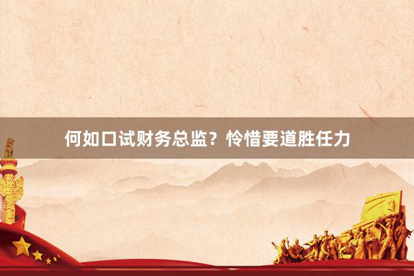 何如口试财务总监？怜惜要道胜任力