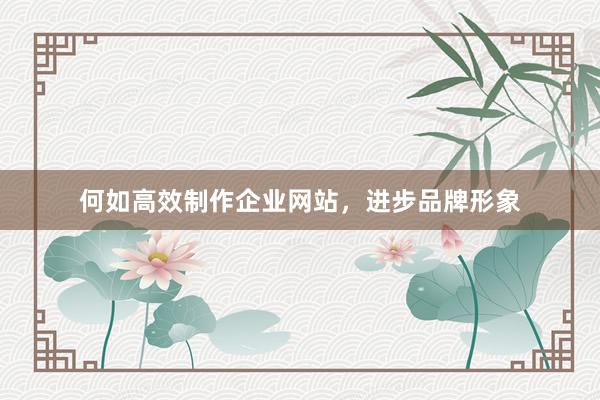 何如高效制作企业网站，进步品牌形象
