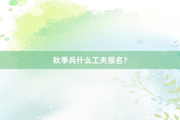 秋季兵什么工夫报名？