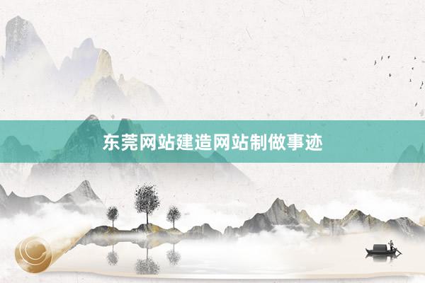 东莞网站建造网站制做事迹