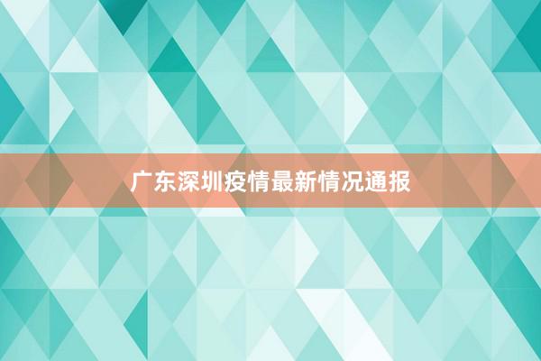 广东深圳疫情最新情况通报