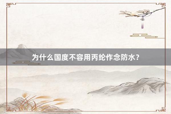 为什么国度不容用丙纶作念防水？