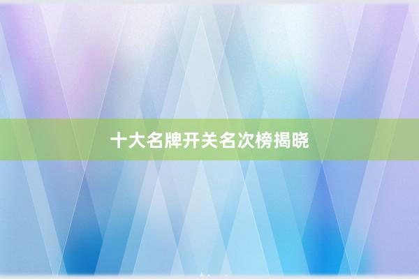 十大名牌开关名次榜揭晓
