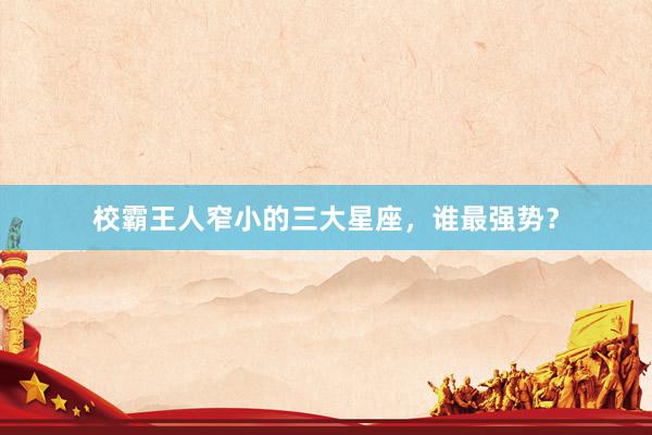 校霸王人窄小的三大星座，谁最强势？