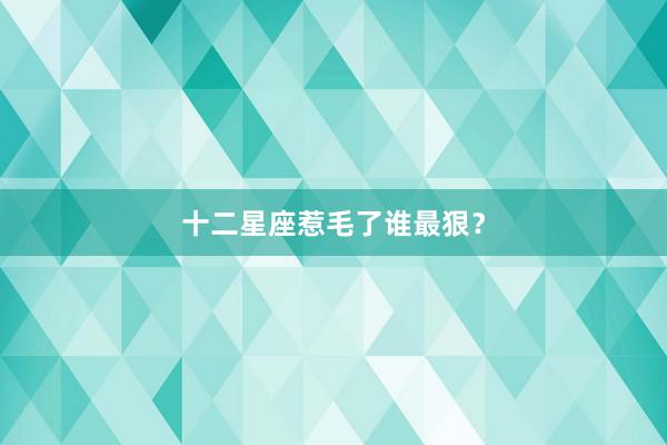 十二星座惹毛了谁最狠？