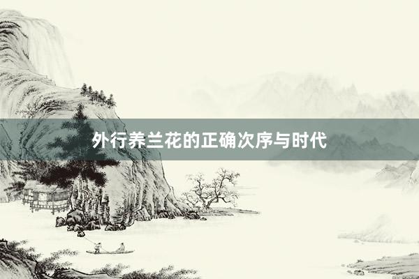 外行养兰花的正确次序与时代