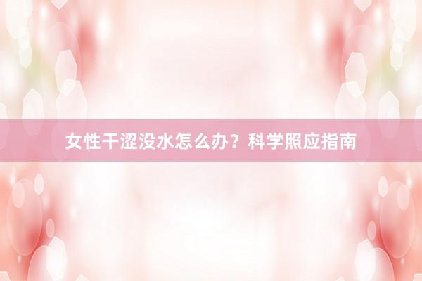 女性干涩没水怎么办？科学照应指南
