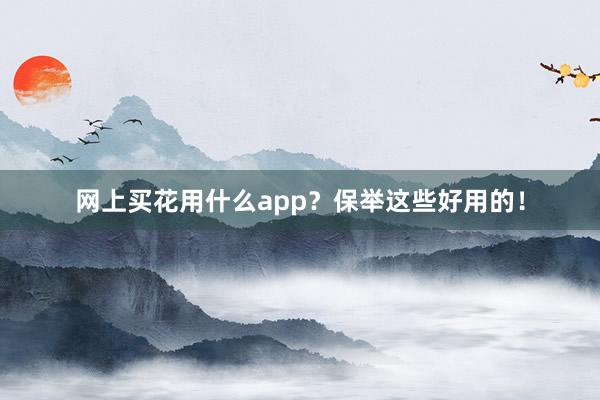 网上买花用什么app？保举这些好用的！