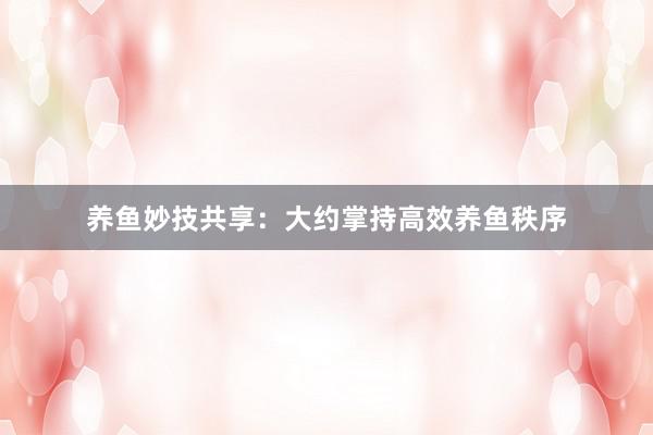 养鱼妙技共享：大约掌持高效养鱼秩序