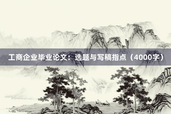 工商企业毕业论文：选题与写稿指点（4000字）
